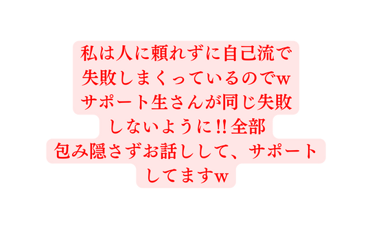 私は人に頼れずに自己流で 失敗しまくっているのでw サポート生さんが同じ失敗 しないように 全部 包み隠さずお話しして サポート してますw